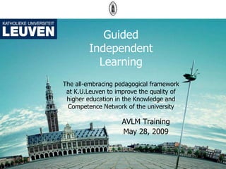 Guided
         Independent
           Learning
The all-embracing pedagogical framework
 at K.U.Leuven to improve the quality of
 higher education in the Knowledge and
 Competence Network of the university

                    AVLM Training
                    May 28, 2009
 