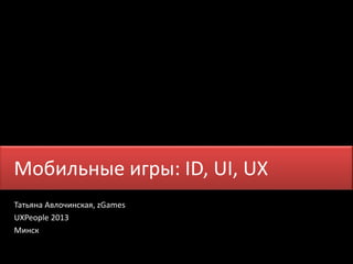 Мобильные игры: ID, UI, UX
Татьяна Авлочинская, zGames
UXPeople 2013
Минск

 