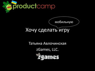 мобильную

Хочу сделать игру

 Татьяна Авлочинская
     zGames, LLC.
 