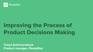 Improving the Process of
Product Decisions Making
Tanya Aulachynskaya
Product manager, PandaDoc
 
