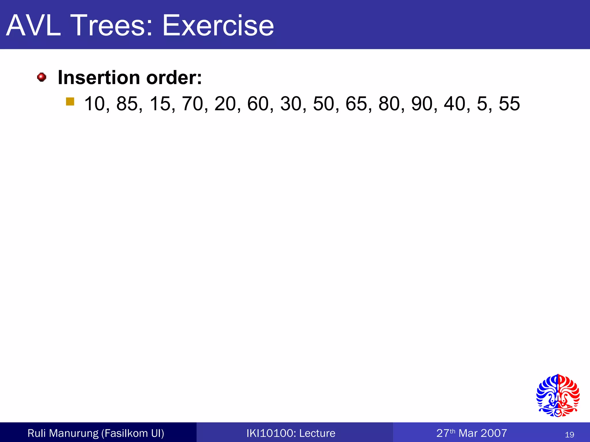 19Ruli Manurung (Fasilkom UI) IKI10100: Lecture 27th
Mar 2007
AVL Trees: Exercise
Insertion order:
 10, 85, 15, 70, 20, 60, 30, 50, 65, 80, 90, 40, 5, 55
 