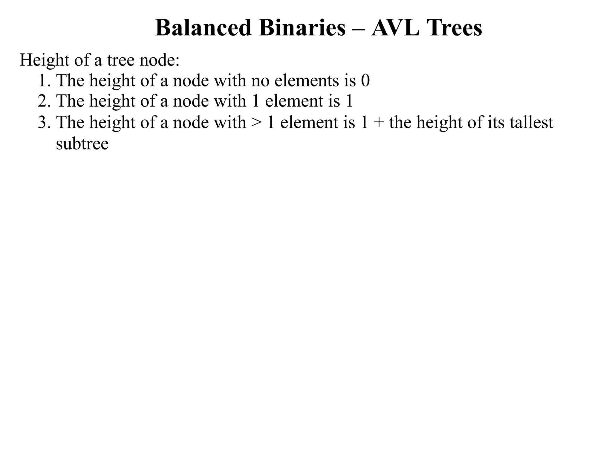 Balanced Binaries – AVL Trees Height of a tree node: 1. The height of a node with no elements is 0 2. The height of a node with 1 element is 1 3. The height of a node with > 1 element is 1 + the height of its tallest subtree 