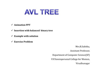 Animation PPT
 Insertion with balanced binary tree
 Example with solution
 Exercise Problem
Mrs.R.Sabitha,
Assistant Professor,
Department of Computer Science(SF)
V.V.Vanniaperumal College for Women,
Virudhunagar
 