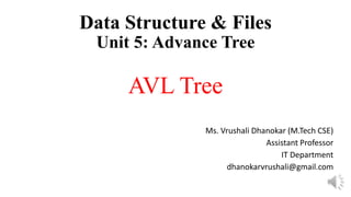Data Structure & Files
Unit 5: Advance Tree
AVL Tree
Ms. Vrushali Dhanokar (M.Tech CSE)
Assistant Professor
IT Department
dhanokarvrushali@gmail.com
 