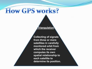 Triangulation:

Collecting of signals
from three or more
satellites in carefully
monitored orbit from
which the receiver
computes its own
spatial relationship to
each satellite to
determine its position.

 