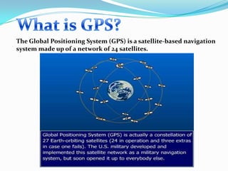 The Global Positioning System (GPS) is a satellite-based navigation
system made up of a network of 24 satellites.

 