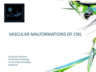 VASCULAR MALFORMATIONS OF CNS
Dr Roshan Valentine
PG Resident-Radiology
St Johns Medical College
Bangalore
 