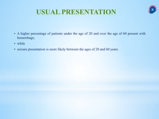  A higher percentage of patients under the age of 20 and over the age of 60 present with
hemorrhage,
 while
 seizure presentation is more likely between the ages of 20 and 60 years.
USUAL PRESENTATION
 
