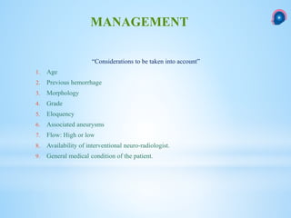 “Considerations to be taken into account”
1. Age
2. Previous hemorrhage
3. Morphology
4. Grade
5. Eloquency
6. Associated aneurysms
7. Flow: High or low
8. Availability of interventional neuro-radiologist.
9. General medical condition of the patient.
MANAGEMENT
 