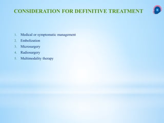 1. Medical or symptomatic management
2. Embolization
3. Microsurgery
4. Radiosurgery
5. Multimodality therapy
CONSIDERATION FOR DEFINITIVE TREATMENT
 