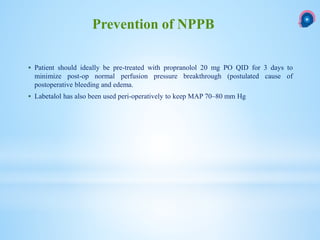  Patient should ideally be pre-treated with propranolol 20 mg PO QID for 3 days to
minimize post-op normal perfusion pressure breakthrough (postulated cause of
postoperative bleeding and edema.
 Labetalol has also been used peri-operatively to keep MAP 70–80 mm Hg
Prevention of NPPB
 