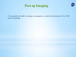  It is generally advisable to undergo an angiogram to confirm total resection of the AVM
prior to discharge.
Post op Imaging
 