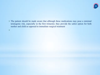  The patient should be made aware that although these medications may pose a minimal
teratogenic risk, especially in the first trimester, they provide the safest option for both
mother and child as opposed to immediate surgical treatment

 