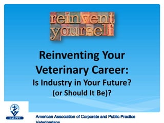 Reinventing Your
Veterinary Career:
Is Industry in Your Future?
(or Should It Be)?
 