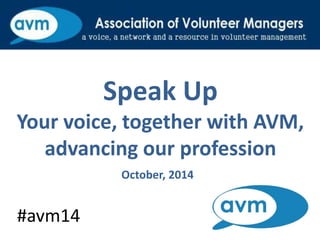 Speak Up 
Your voice, together with AVM, 
advancing our profession 
October, 2014 
#avm14 
 