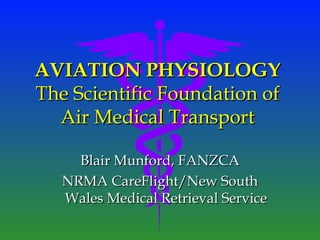 AVIATION PHYSIOLOGY
The Scientific Foundation of
  Air Medical Transport

     Blair Munford, FANZCA
   NRMA CareFlight/New South
   Wales Medical Retrieval Service
 