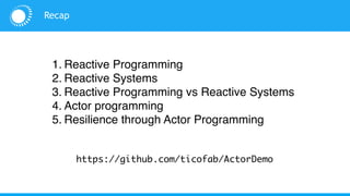 1. Reactive Programming
2. Reactive Systems
3. Reactive Programming vs Reactive Systems
4. Actor programming
5. Resilience through Actor Programming
Recap
https://github.com/ticofab/ActorDemo
 