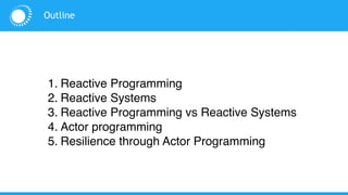 1. Reactive Programming
2. Reactive Systems
3. Reactive Programming vs Reactive Systems
4. Actor programming
5. Resilience through Actor Programming
Outline
 