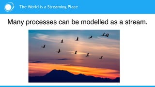 The World is a Streaming Place
Many processes can be modelled as a stream.
 