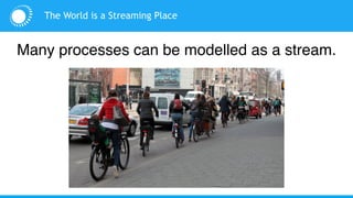 The World is a Streaming Place
Many processes can be modelled as a stream.
 