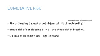 CUMULATIVE RISK
expected years of remaining life
• Risk of bleeding [ atleast once] =1-(annual risk of not bleeding)
• annual risk of not bleeding is = 1 – the annual risk of bleeding.
• OR Risk of bleeding = 105 – age (in years)
 