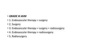 • GRADE III AVM
• 1. Endovascular therapy + surgery
• 2. Surgery
• 3. Endovascular therapy + surgery + radiosurgery
• 4. Endovascular therapy + radiosurgery
• 5. Radiosurgery
 