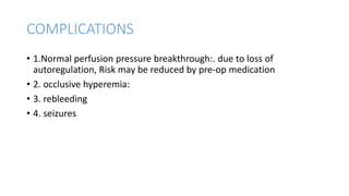 COMPLICATIONS
• 1.Normal perfusion pressure breakthrough:. due to loss of
autoregulation, Risk may be reduced by pre-op medication
• 2. occlusive hyperemia:
• 3. rebleeding
• 4. seizures
 
