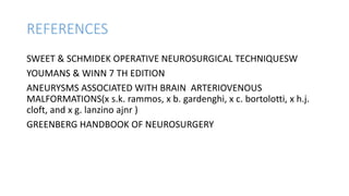 REFERENCES
SWEET & SCHMIDEK OPERATIVE NEUROSURGICAL TECHNIQUESW
YOUMANS & WINN 7 TH EDITION
ANEURYSMS ASSOCIATED WITH BRAIN ARTERIOVENOUS
MALFORMATIONS(x s.k. rammos, x b. gardenghi, x c. bortolotti, x h.j.
cloft, and x g. lanzino ajnr )
GREENBERG HANDBOOK OF NEUROSURGERY
 