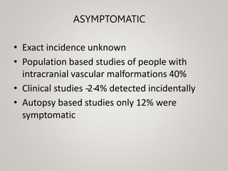 ASYMPTOMATIC
• Exact incidence unknown
• Population based studies of people with
intracranial vascular malformations 40%
• Clinical studies -
‐2-
‐
4% detected incidentally
• Autopsy based studies only 12% were
symptomatic
 
