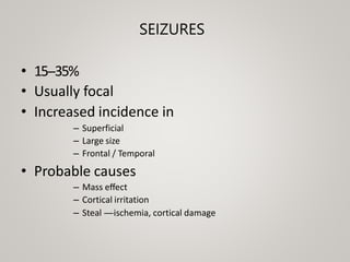 SEIZURES
• 15-‐35%
• Usually focal
• Increased incidence in
– Superficial
– Large size
– Frontal / Temporal
• Probable causes
– Mass eﬀect
– Cortical irritation
– Steal -
‐
-
‐
-
‐
-
‐ischemia, cortical damage
 