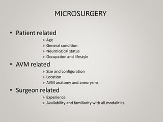 MICROSURGERY
• Patient related
» Age
» General condition
» Neurological status
» Occupation and lifestyle
• AVM related
» Size and configuration
» Location
» AVM anatomy and aneurysms
• Surgeon related
» Experience
» Availability and familiarity with all modalities
 