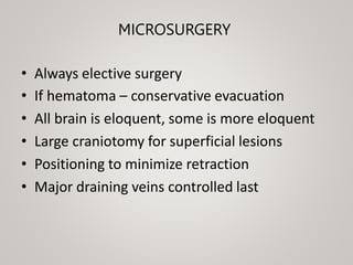 MICROSURGERY
• Always elective surgery
• If hematoma – conservative evacuation
• All brain is eloquent, some is more eloquent
• Large craniotomy for superficial lesions
• Positioning to minimize retraction
• Major draining veins controlled last
 