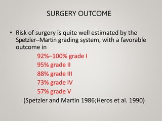 SURGERY OUTCOME
• Risk of surgery is quite well estimated by the
Spetzler-‐Martin grading system, with a favorable
outcome in
92%–100% grade I
95% grade II
88% grade III
73% grade IV
57% grade V
(Spetzler and Martin 1986;Heros et al. 1990)
 
