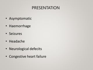 PRESENTATION
• Asymptomatic
• Haemorrhage
• Seizures
• Headache
• Neurological defecits
• Congestive heart failure
 