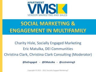 SOCIAL MARKETING &
   ENGAGEMENT IN MULTIFAMILY

       Charity Hisle, Socially Engaged Marketing
            Eric Matulka, DEI Communities
Christina Clark, Christina Clark Consulting (Moderator)
           @SoEngaged - @EMatulka - @ccctraining3

              Copyright © 2011 - 2012 Socially Engaged Marketing®
 