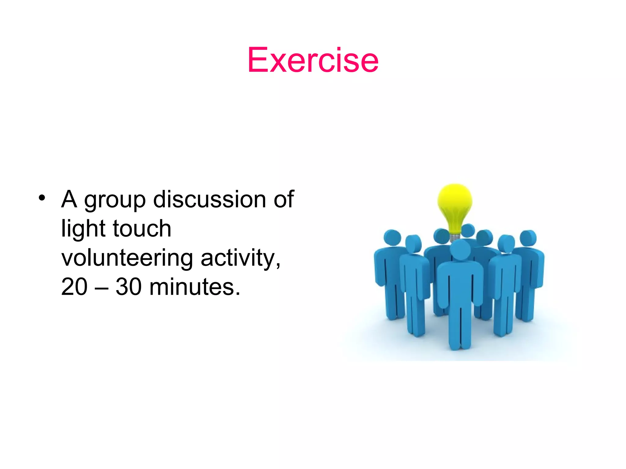 Exercise 
• A group discussion of 
light touch 
volunteering activity, 
20 – 30 minutes. 
 