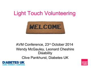 Light Touch Volunteering 
AVM Conference, 23rd October 2014 
Wendy McGauley, Leonard Cheshire 
Disability 
Clive Pankhurst, Diabetes UK 
 