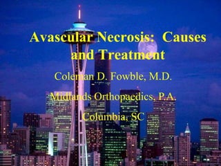 Avascular Necrosis: Causes
and Treatment
Coleman D. Fowble, M.D.
Midlands Orthopaedics, P.A.
Columbia, SC
 