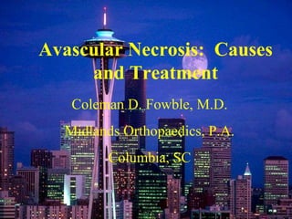 Avascular Necrosis: Causes
and Treatment
Coleman D. Fowble, M.D.
Midlands Orthopaedics, P.A.
Columbia, SC
 