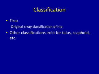 Classification
• Ficat
Original x-ray classification of hip
• Other classifications exist for talus, scaphoid,
etc.
 
