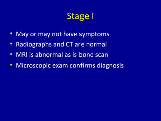 Stage I
• May or may not have symptoms
• Radiographs and CT are normal
• MRI is abnormal as is bone scan
• Microscopic exam confirms diagnosis
 