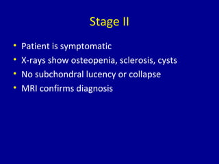 Stage II
• Patient is symptomatic
• X-rays show osteopenia, sclerosis, cysts
• No subchondral lucency or collapse
• MRI confirms diagnosis
 