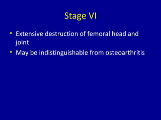 Stage VI
• Extensive destruction of femoral head and
joint
• May be indistinguishable from osteoarthritis
 