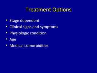 Treatment Options
• Stage dependent
• Clinical signs and symptoms
• Physiologic condition
• Age
• Medical comorbidities
 