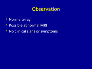 Observation
• Normal x-ray
• Possible abnormal MRI
• No clinical signs or symptoms
 