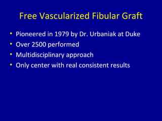 Free Vascularized Fibular Graft
• Pioneered in 1979 by Dr. Urbaniak at Duke
• Over 2500 performed
• Multidisciplinary approach
• Only center with real consistent results
 