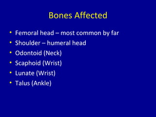 Bones Affected
• Femoral head – most common by far
• Shoulder – humeral head
• Odontoid (Neck)
• Scaphoid (Wrist)
• Lunate (Wrist)
• Talus (Ankle)
 