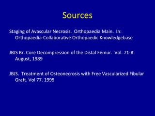 Sources
Staging of Avascular Necrosis. Orthopaedia Main. In:
Orthopaedia-Collaborative Orthopaedic Knowledgebase
JBJS Br. Core Decompression of the Distal Femur. Vol. 71-B.
August, 1989
JBJS. Treatment of Osteonecrosis with Free Vascularized Fibular
Graft. Vol 77. 1995
 