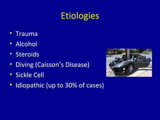 Etiologies
• Trauma
• Alcohol
• Steroids
• Diving (Caisson’s Disease)
• Sickle Cell
• Idiopathic (up to 30% of cases)
 