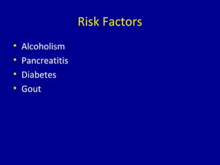 Risk Factors
• Alcoholism
• Pancreatitis
• Diabetes
• Gout
 
